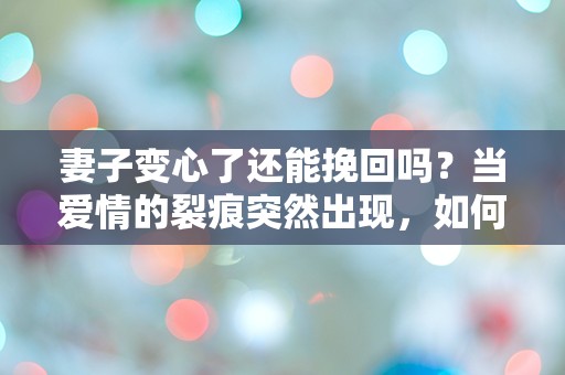 妻子变心了还能挽回吗？当爱情的裂痕突然出现，如何重拾心灵的契约？