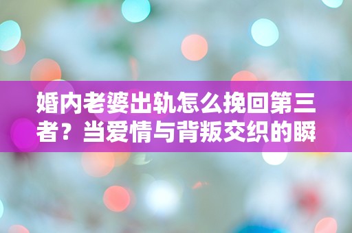 婚内老婆出轨怎么挽回第三者？当爱情与背叛交织的瞬间，我该如何选择？