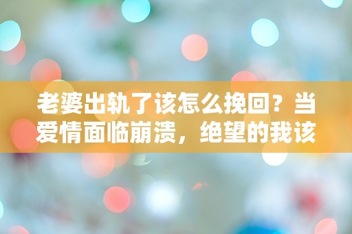 老婆出轨了该怎么挽回？当爱情面临崩溃，绝望的我该如何选择？