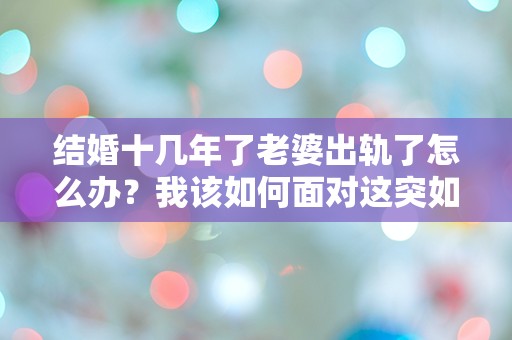 结婚十几年了老婆出轨了怎么办？我该如何面对这突如其来的背叛！