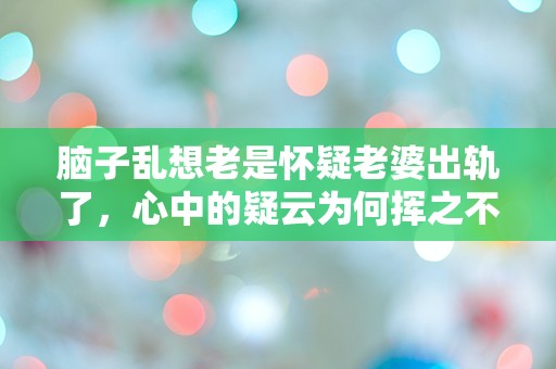 脑子乱想老是怀疑老婆出轨了，心中的疑云为何挥之不去？