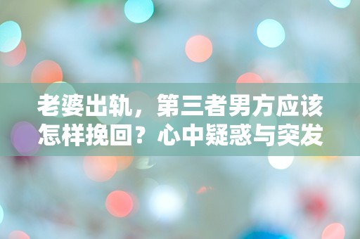 老婆出轨，第三者男方应该怎样挽回？心中疑惑与突发危机的抉择