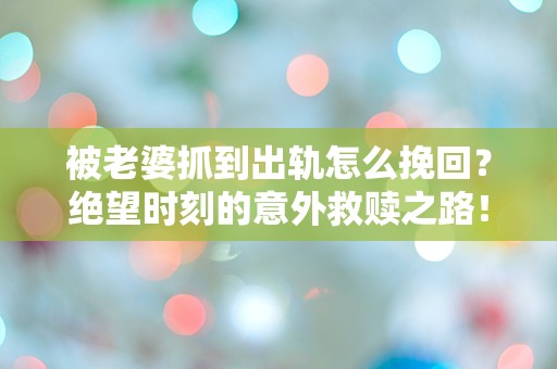 被老婆抓到出轨怎么挽回？绝望时刻的意外救赎之路！