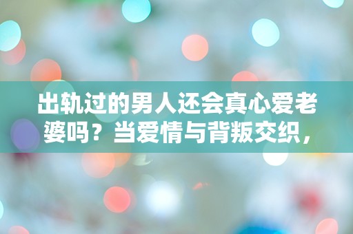 出轨过的男人还会真心爱老婆吗？当爱情与背叛交织，真相究竟是什么？