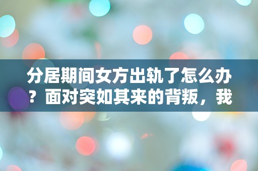 分居期间女方出轨了怎么办？面对突如其来的背叛，我该如何选择？