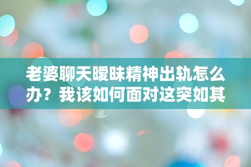 老婆聊天暧昧精神出轨怎么办？我该如何面对这突如其来的情感危机！