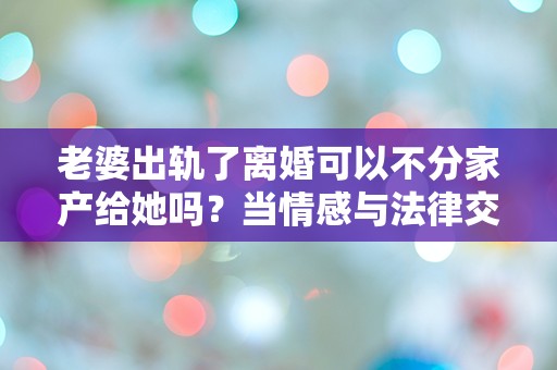 老婆出轨了离婚可以不分家产给她吗？当情感与法律交织，真相究竟如何？