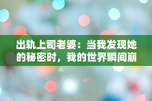 出轨上司老婆：当我发现她的秘密时，我的世界瞬间崩塌！