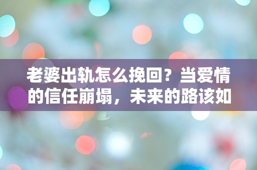 老婆出轨怎么挽回？当爱情的信任崩塌，未来的路该如何选择？