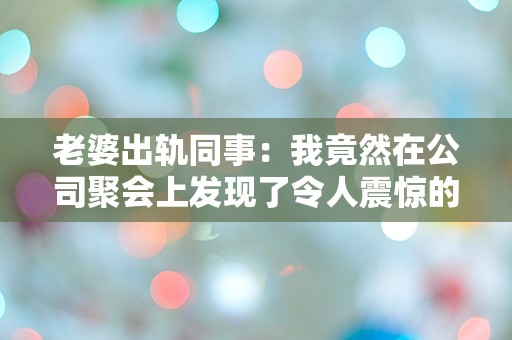 老婆出轨同事：我竟然在公司聚会上发现了令人震惊的真相！