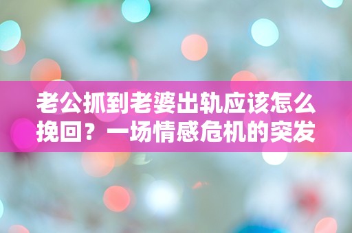 老公抓到老婆出轨应该怎么挽回？一场情感危机的突发逆转之路！