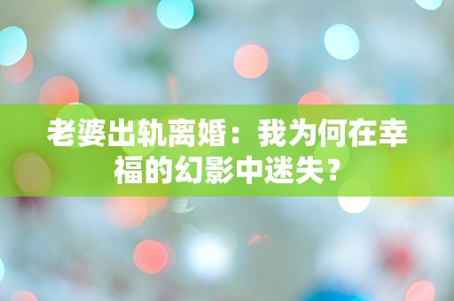 老婆出轨离婚：我为何在幸福的幻影中迷失？