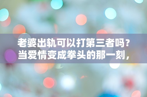 老婆出轨可以打第三者吗？当爱情变成拳头的那一刻，我该如何选择？