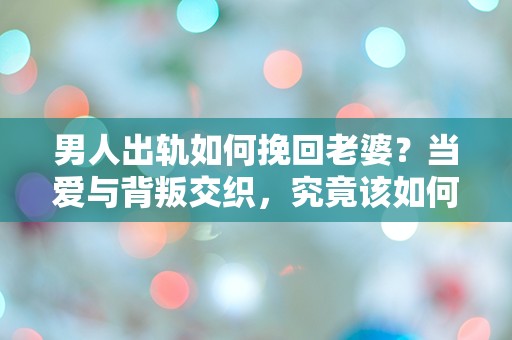 男人出轨如何挽回老婆？当爱与背叛交织，究竟该如何抉择？