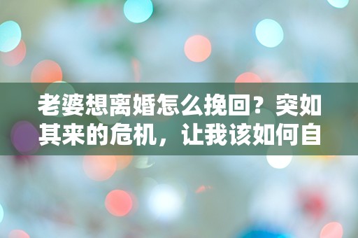 老婆想离婚怎么挽回？突如其来的危机，让我该如何自救！