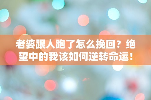 老婆跟人跑了怎么挽回？绝望中的我该如何逆转命运！