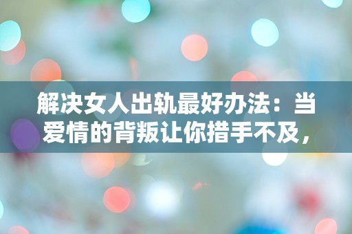 解决女人出轨最好办法：当爱情的背叛让你措手不及，该如何逆转局面？