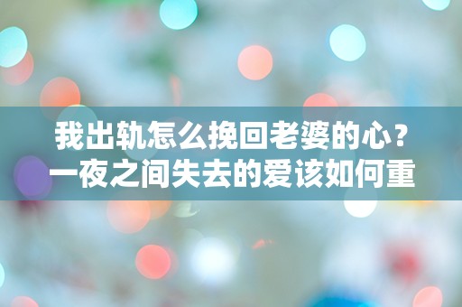 我出轨怎么挽回老婆的心？一夜之间失去的爱该如何重拾？