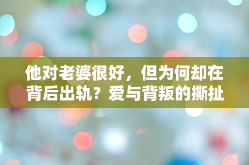 他对老婆很好，但为何却在背后出轨？爱与背叛的撕扯让人困惑不已！