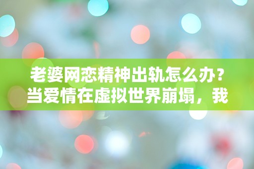 老婆网恋精神出轨怎么办？当爱情在虚拟世界崩塌，我该如何自救？