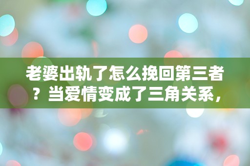 老婆出轨了怎么挽回第三者？当爱情变成了三角关系，我该如何抉择？