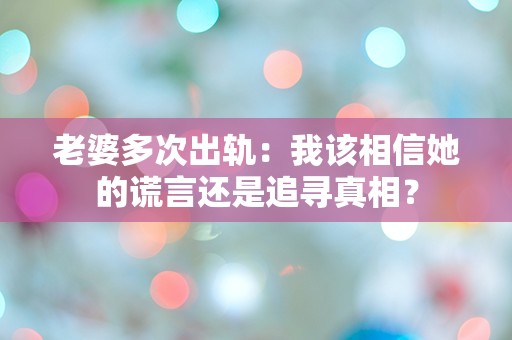 老婆多次出轨：我该相信她的谎言还是追寻真相？