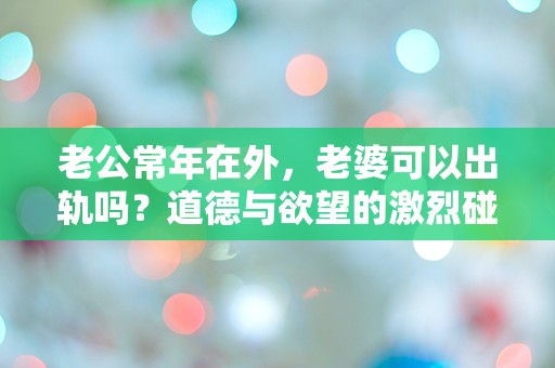 老公常年在外，老婆可以出轨吗？道德与欲望的激烈碰撞！