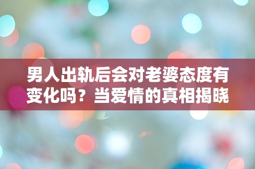 男人出轨后会对老婆态度有变化吗？当爱情的真相揭晓，情感的风暴席卷而来！