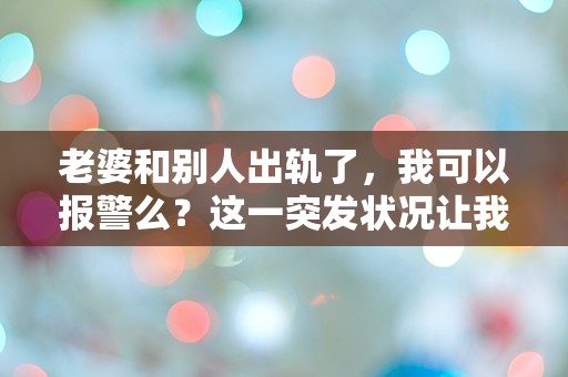 老婆和别人出轨了，我可以报警么？这一突发状况让我彻底懵了！