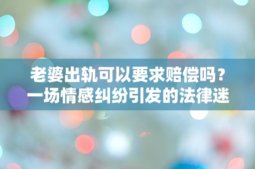 老婆出轨可以要求赔偿吗？一场情感纠纷引发的法律迷雾！