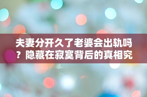 夫妻分开久了老婆会出轨吗？隐藏在寂寞背后的真相究竟是什么？