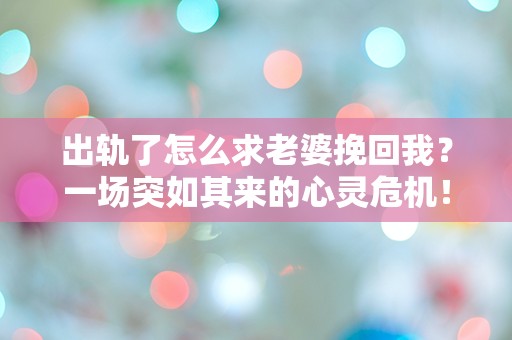 出轨了怎么求老婆挽回我？一场突如其来的心灵危机！