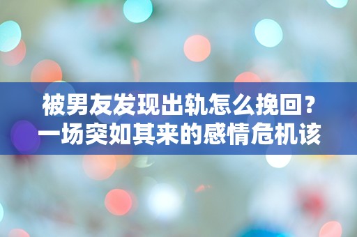 被男友发现出轨怎么挽回？一场突如其来的感情危机该如何逆转？