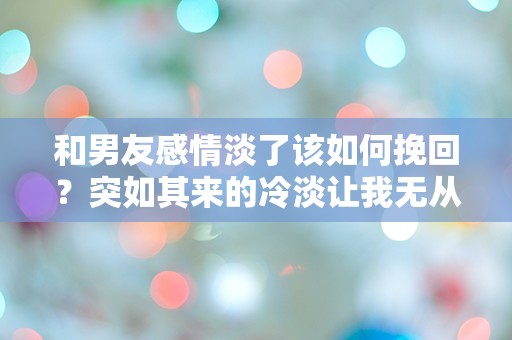 和男友感情淡了该如何挽回？突如其来的冷淡让我无从应对！