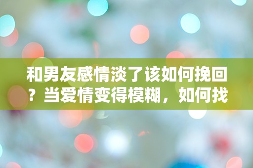 和男友感情淡了该如何挽回？当爱情变得模糊，如何找回那份激情？