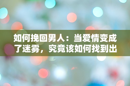 如何挽回男人：当爱情变成了迷雾，究竟该如何找到出口？