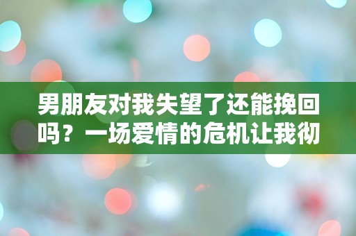 男朋友对我失望了还能挽回吗？一场爱情的危机让我彻夜难眠！