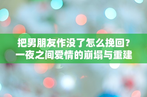 把男朋友作没了怎么挽回？一夜之间爱情的崩塌与重建之道