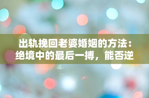 出轨挽回老婆婚姻的方法：绝境中的最后一搏，能否逆转命运？