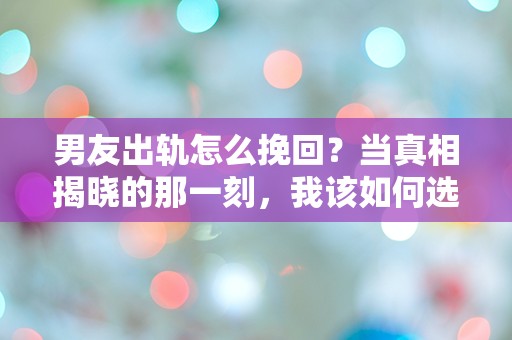 男友出轨怎么挽回？当真相揭晓的那一刻，我该如何选择？