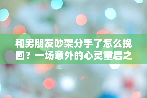 和男朋友吵架分手了怎么挽回？一场意外的心灵重启之旅