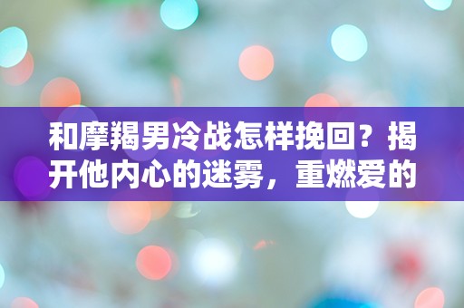 和摩羯男冷战怎样挽回？揭开他内心的迷雾，重燃爱的火花！