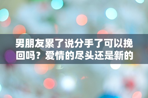 男朋友累了说分手了可以挽回吗？爱情的尽头还是新的开始？