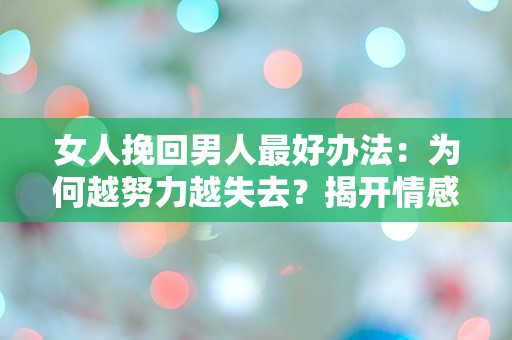 女人挽回男人最好办法：为何越努力越失去？揭开情感迷雾的真相！