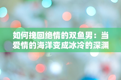 如何挽回绝情的双鱼男：当爱情的海洋变成冰冷的深渊，你该如何逆转命运？