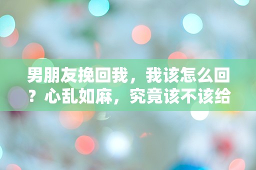 男朋友挽回我，我该怎么回？心乱如麻，究竟该不该给他机会！