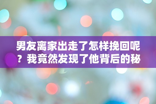 男友离家出走了怎样挽回呢？我竟然发现了他背后的秘密！