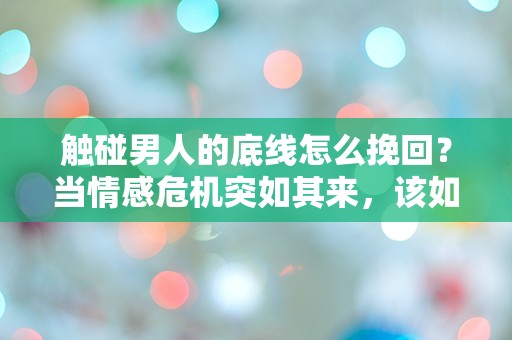 触碰男人的底线怎么挽回？当情感危机突如其来，该如何逆转局面？