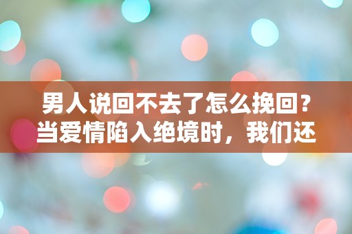 男人说回不去了怎么挽回？当爱情陷入绝境时，我们还有机会吗？