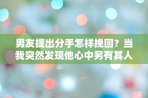 男友提出分手怎样挽回？当我突然发现他心中另有其人时，我该如何逆转局面！